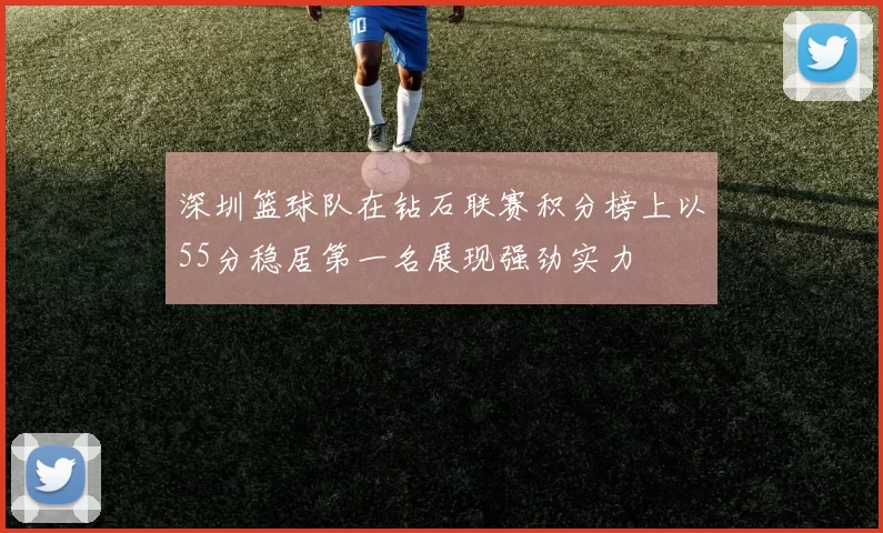 深圳篮球队在钻石联赛积分榜上以55分稳居第一名展现强劲实力