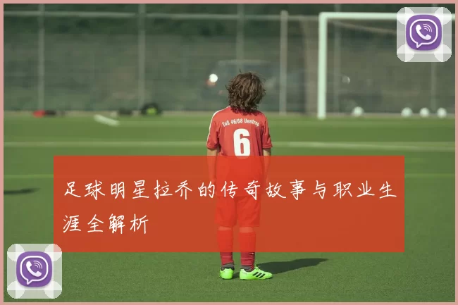 足球明星拉乔的传奇故事与职业生涯全解析