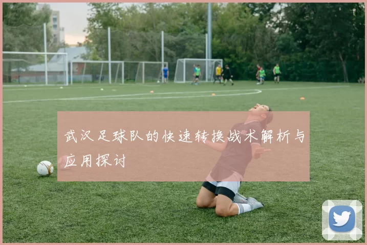武汉足球队的快速转换战术解析与应用探讨