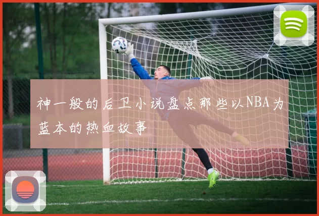 神一般的后卫小说盘点那些以NBA为蓝本的热血故事