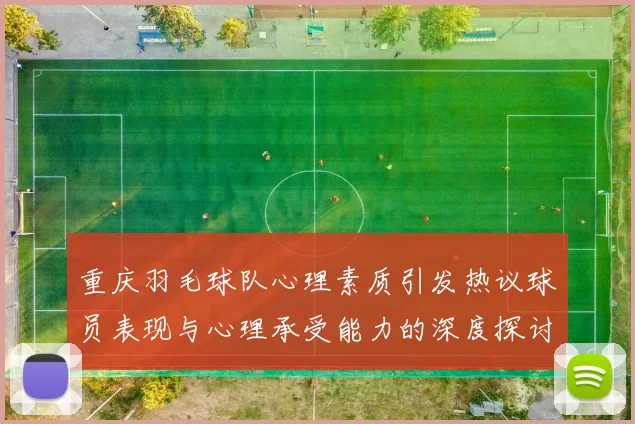 重庆羽毛球队心理素质引发热议球员表现与心理承受能力的深度探讨