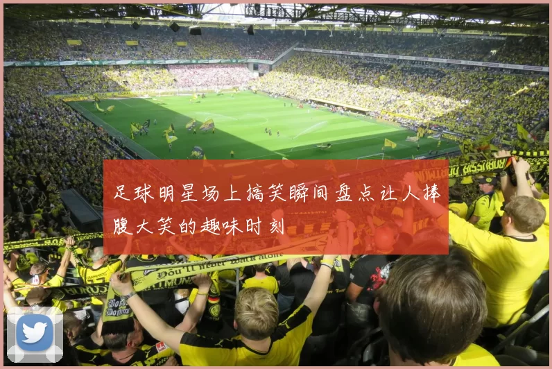 足球明星场上搞笑瞬间盘点让人捧腹大笑的趣味时刻