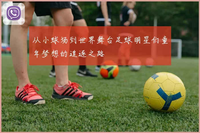 从小球场到世界舞台足球明星们童年梦想的追逐之路