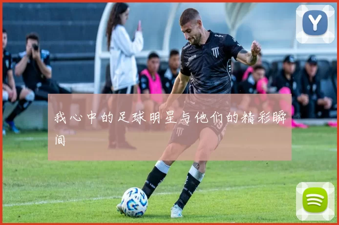 我心中的足球明星与他们的精彩瞬间