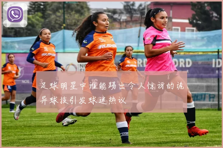 足球明星中谁能踢出令人惊讶的诡异球技引发球迷热议