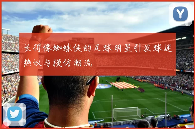 长得像蜘蛛侠的足球明星引发球迷热议与模仿潮流