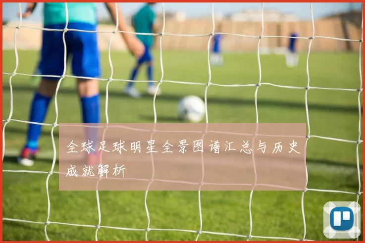 全球足球明星全景图谱汇总与历史成就解析