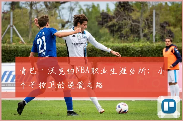 肯巴·沃克的NBA职业生涯分析：小个子控卫的逆袭之路