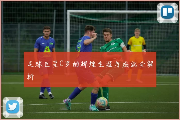 足球巨星C罗的辉煌生涯与成就全解析