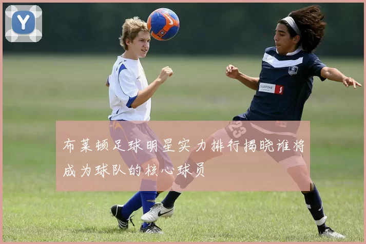 布莱顿足球明星实力排行揭晓谁将成为球队的核心球员