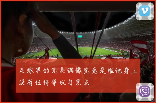 足球界的完美偶像究竟是谁他身上没有任何争议与黑点