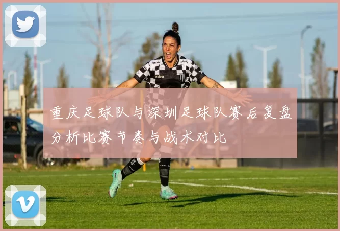 重庆足球队与深圳足球队赛后复盘分析比赛节奏与战术对比