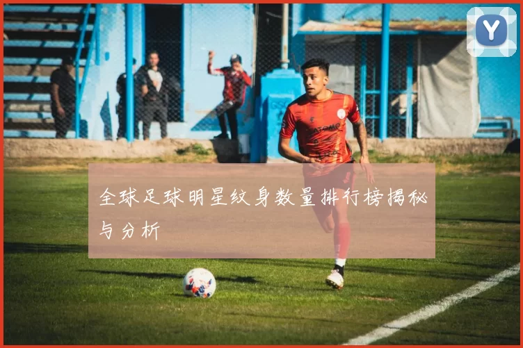 全球足球明星纹身数量排行榜揭秘与分析