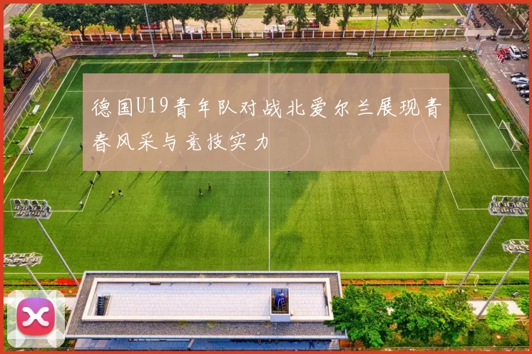 德国U19青年队对战北爱尔兰展现青春风采与竞技实力