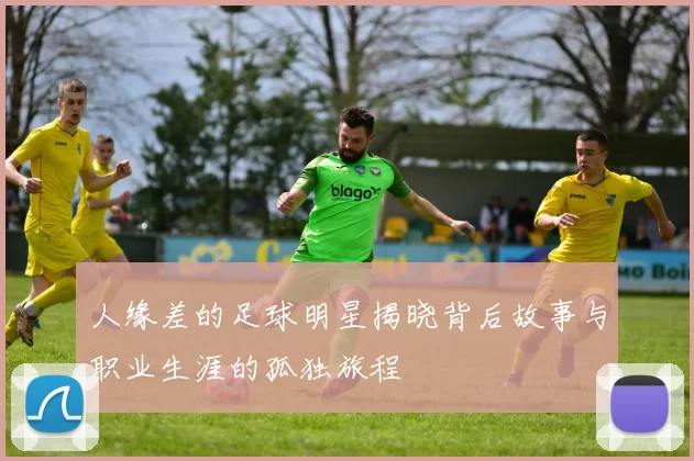 人缘差的足球明星揭晓背后故事与职业生涯的孤独旅程