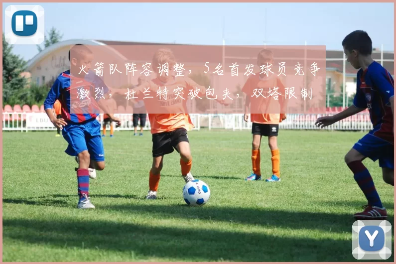 火箭队阵容调整，5名首发球员竞争激烈，杜兰特突破包夹，双塔限制字母哥