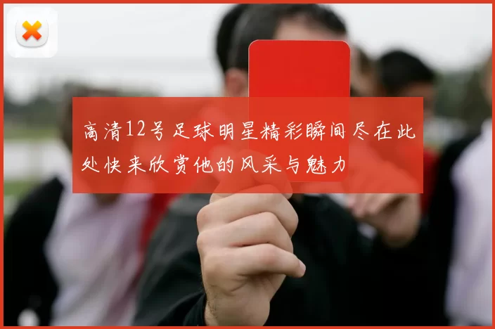 高清12号足球明星精彩瞬间尽在此处快来欣赏他的风采与魅力
