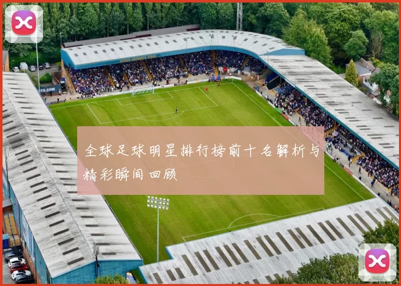 全球足球明星排行榜前十名解析与精彩瞬间回顾