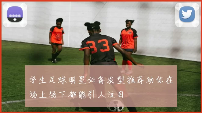 学生足球明星必备发型推荐助你在场上场下都能引人注目