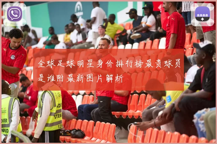全球足球明星身价排行榜最贵球员是谁附最新图片解析