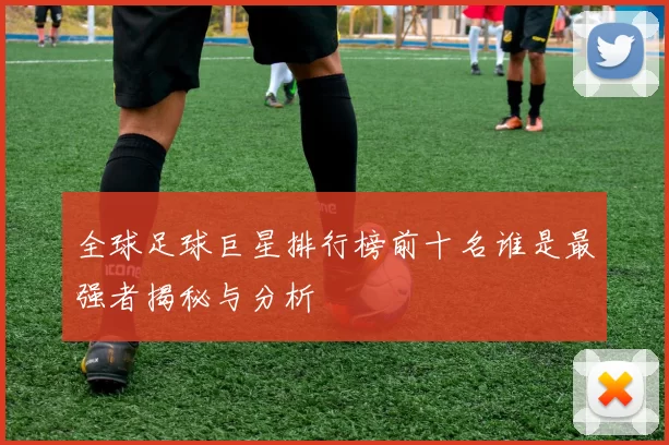 全球足球巨星排行榜前十名谁是最强者揭秘与分析