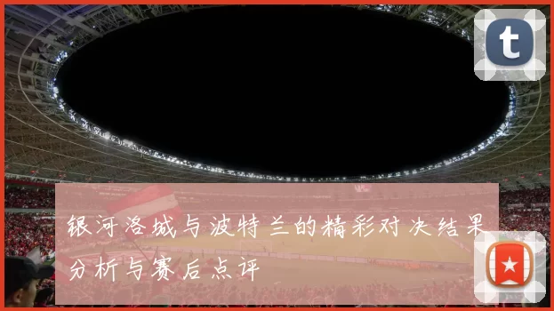 银河洛城与波特兰的精彩对决结果分析与赛后点评