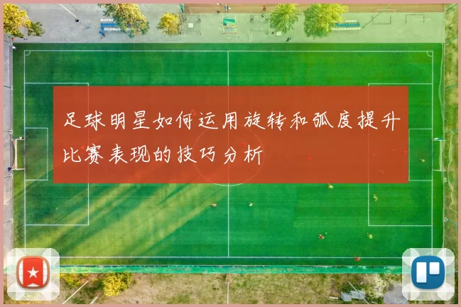 足球明星如何运用旋转和弧度提升比赛表现的技巧分析