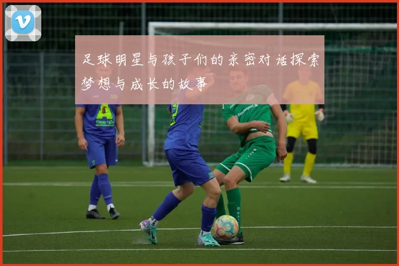 足球明星与孩子们的亲密对话探索梦想与成长的故事