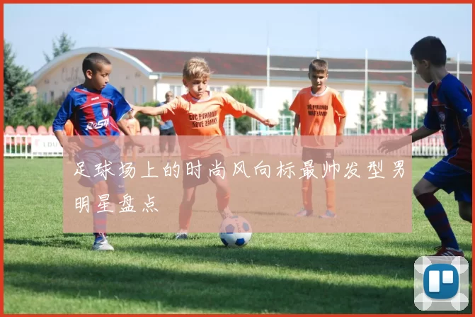 足球场上的时尚风向标最帅发型男明星盘点