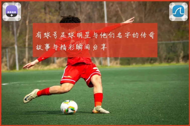 有球号足球明星与他们名字的传奇故事与精彩瞬间分享