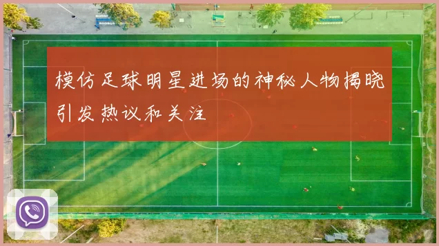 模仿足球明星进场的神秘人物揭晓引发热议和关注