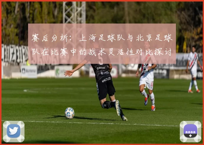 赛后分析：上海足球队与北京足球队在比赛中的战术灵活性对比探讨