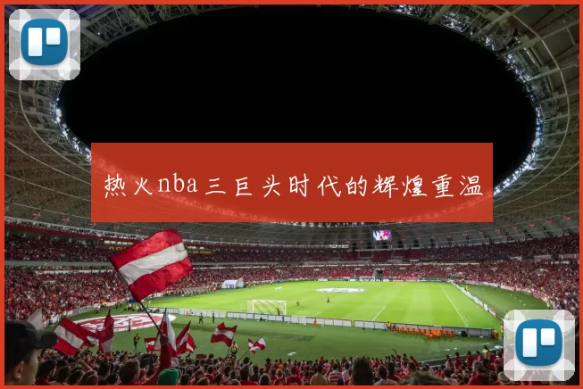 热火nba三巨头时代的辉煌重温