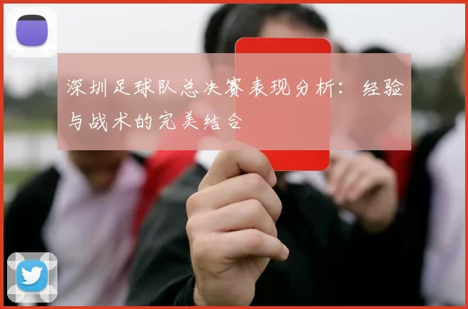 深圳足球队总决赛表现分析：经验与战术的完美结合