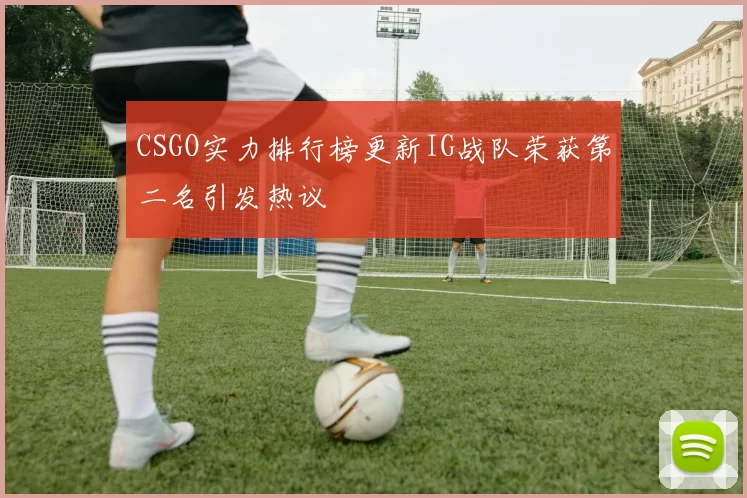 CSGO实力排行榜更新IG战队荣获第二名引发热议