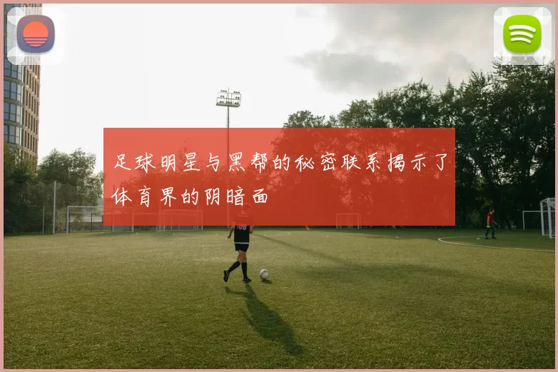 足球明星与黑帮的秘密联系揭示了体育界的阴暗面