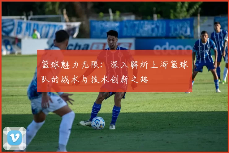 篮球魅力无限：深入解析上海篮球队的战术与技术创新之路