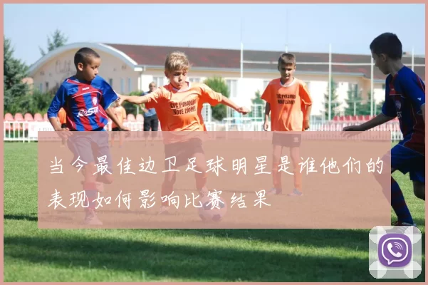 当今最佳边卫足球明星是谁他们的表现如何影响比赛结果