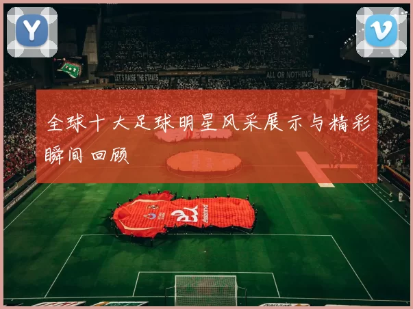 全球十大足球明星风采展示与精彩瞬间回顾