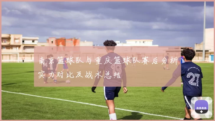 南京篮球队与重庆篮球队赛后分析实力对比及战术总结