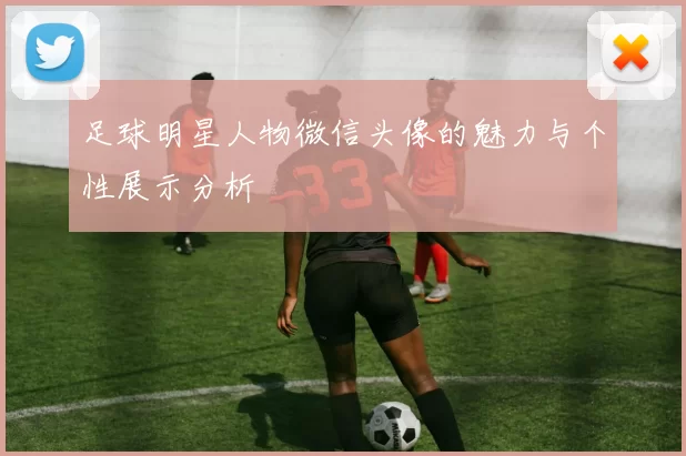 足球明星人物微信头像的魅力与个性展示分析
