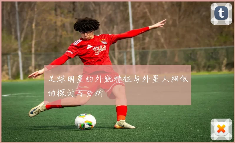 足球明星的外貌特征与外星人相似的探讨与分析