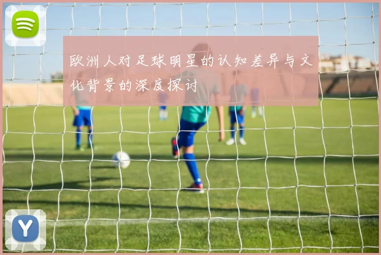 欧洲人对足球明星的认知差异与文化背景的深度探讨