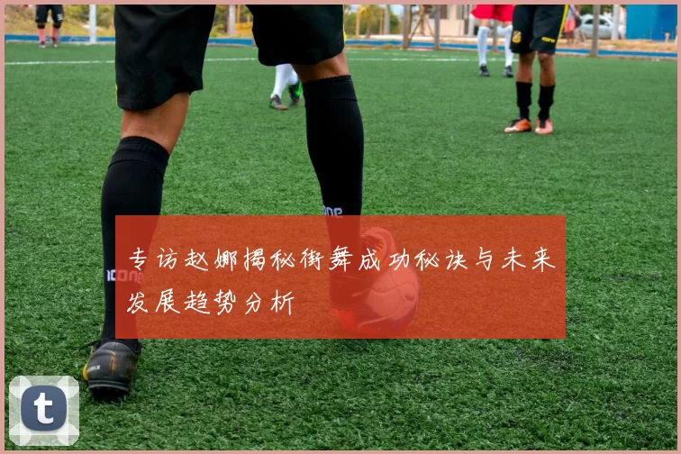 专访赵娜揭秘街舞成功秘诀与未来发展趋势分析