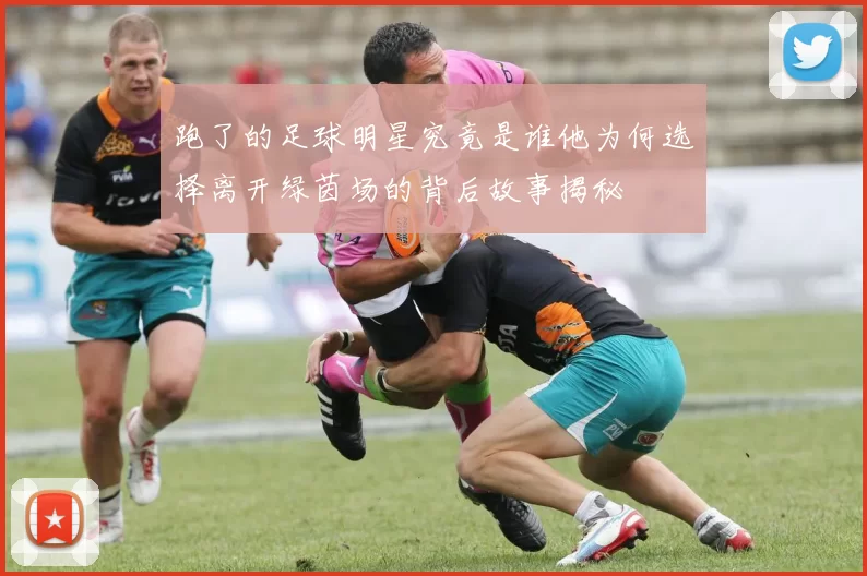 跑了的足球明星究竟是谁他为何选择离开绿茵场的背后故事揭秘