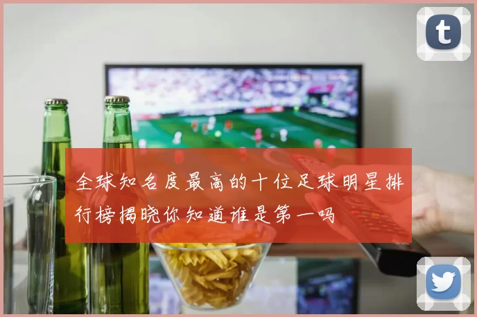 全球知名度最高的十位足球明星排行榜揭晓你知道谁是第一吗