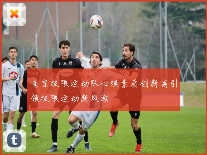 南京极限运动队心理素质创新高引领极限运动新风潮
