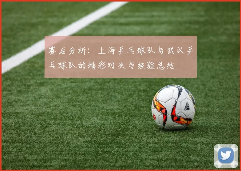 赛后分析：上海乒乓球队与武汉乒乓球队的精彩对决与经验总结