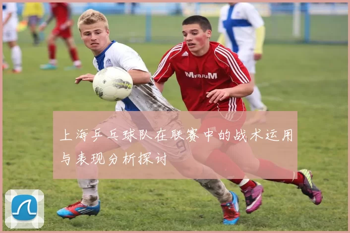 上海乒乓球队在联赛中的战术运用与表现分析探讨