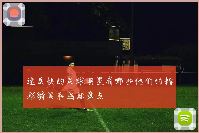 速度快的足球明星有哪些他们的精彩瞬间和成就盘点